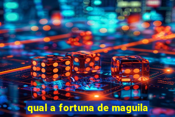 qual a fortuna de maguila